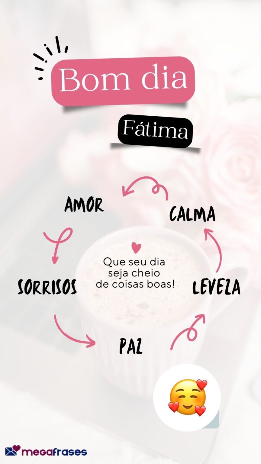Bom Dia, Fátima! Que seu dia seja cheio de coisas boas!